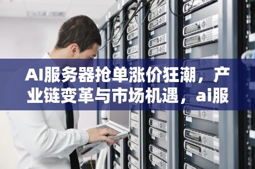 AI服务器抢单涨价狂潮，产业链变革与市场机遇，ai服务器抢单涨价狂潮是真的吗
