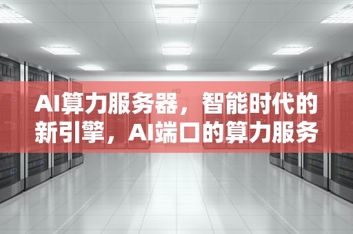 AI算力服务器，智能时代的新引擎，AI端口的算力服务器股票