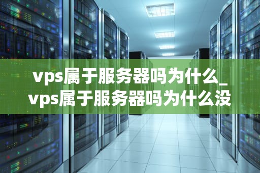 vps属于服务器吗为什么_vps属于服务器吗为什么没有_VPS与服务器的关系：深入理解虚拟专用服务器