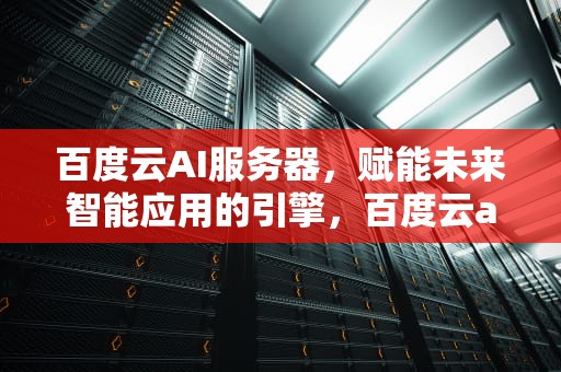 百度云AI服务器，赋能未来智能应用的引擎，百度云ai服务器在哪