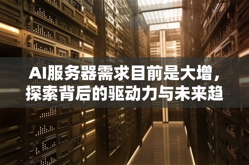 AI服务器需求目前是大增，探索背后的驱动力与未来趋势，ai服务器需求目前是大增吗