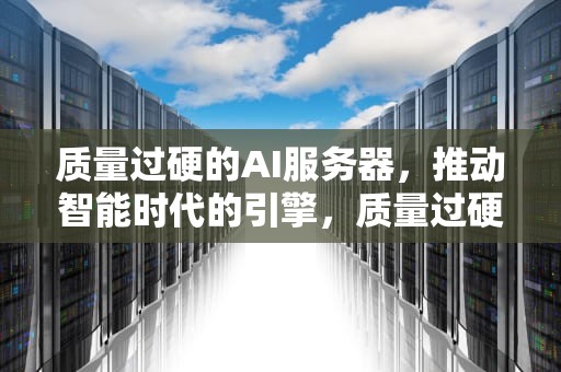 质量过硬的AI服务器，推动智能时代的引擎，质量过硬的ai服务器有哪些