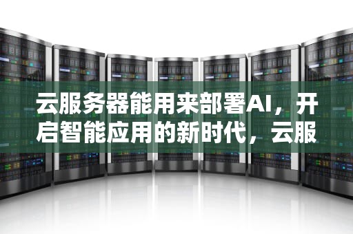 云服务器能用来部署AI，开启智能应用的新时代，云服务器可以搭建什么