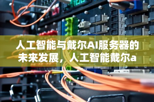 人工智能与戴尔AI服务器的未来发展，人工智能戴尔ai服务器怎么用