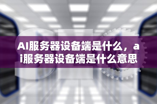 AI服务器设备端是什么，ai服务器设备端是什么意思