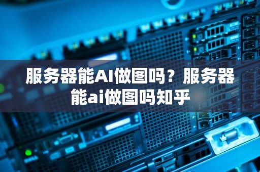 服务器能AI做图吗？服务器能ai做图吗知乎