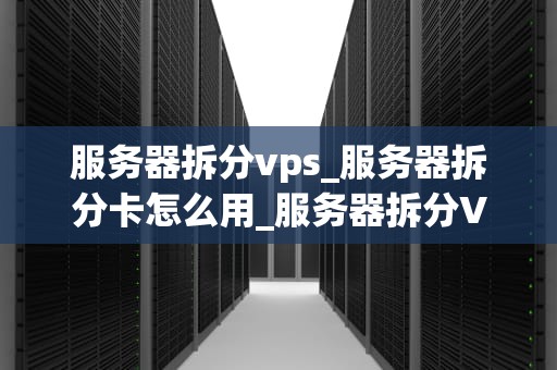 服务器拆分vps_服务器拆分卡怎么用_服务器拆分VPS：优化你的网络资源