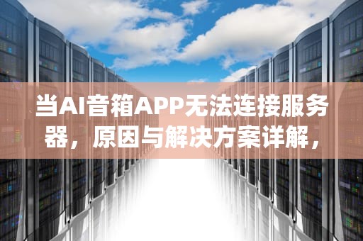 当AI音箱APP无法连接服务器，原因与解决方案详解，ai音箱app无法连接服务器怎么办