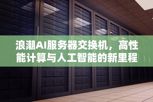 浪潮AI服务器交换机，高性能计算与人工智能的新里程碑，浪潮ai服务器交换机配置