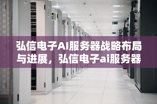 弘信电子AI服务器战略布局与进展，弘信电子ai服务器进度查询
