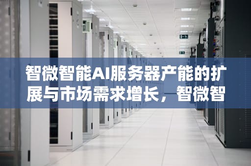 智微智能AI服务器产能的扩展与市场需求增长，智微智能产品
