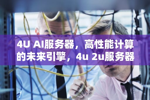 4U AI服务器，高性能计算的未来引擎，4u 2u服务器
