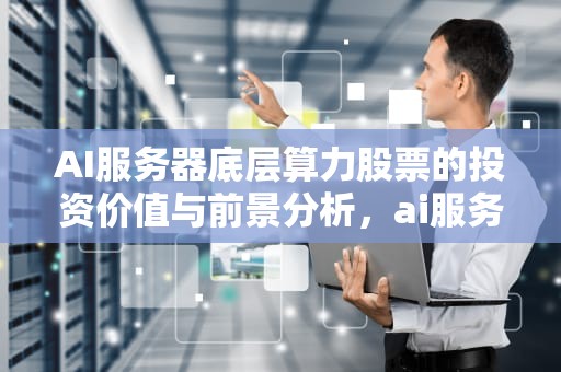 AI服务器底层算力股票的投资价值与前景分析，ai服务器龙头股