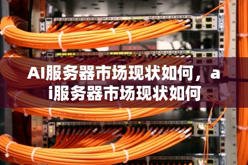 AI服务器市场现状如何，ai服务器市场现状如何