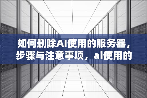 如何删除AI使用的服务器，步骤与注意事项，ai使用的服务器怎么删除掉