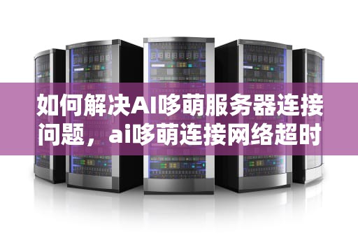 如何解决AI哆萌服务器连接问题，ai哆萌连接网络超时