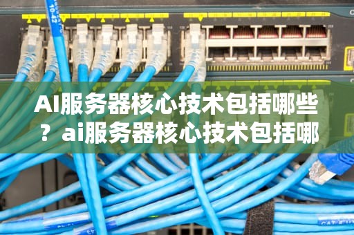 AI服务器核心技术包括哪些？ai服务器核心技术包括哪些