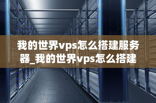 我的世界vps怎么搭建服务器_我的世界vps怎么搭建服务器_我的世界VPS搭建服务器详细教程