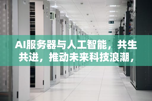 AI服务器与人工智能，共生共进，推动未来科技浪潮，ai服务器与人工智能的关系