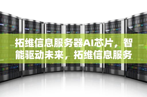 拓维信息服务器AI芯片，智能驱动未来，拓维信息服务器ai芯片怎么样