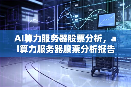 AI算力服务器股票分析，ai算力服务器股票分析报告