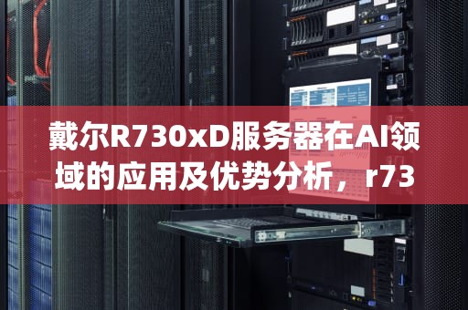 戴尔R730xD服务器在AI领域的应用及优势分析，r730xd服务器安装p100显卡