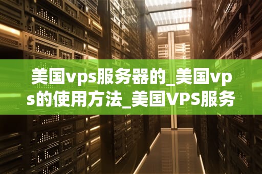 美国vps服务器的_美国vps的使用方法_美国VPS服务器的优势与应用