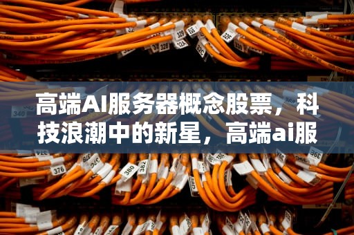 高端AI服务器概念股票，科技浪潮中的新星，高端ai服务器概念股票有哪些