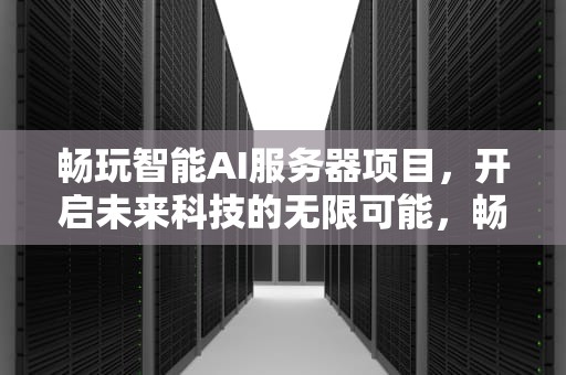畅玩智能AI服务器项目，开启未来科技的无限可能，畅玩智能ai服务器项目怎么样