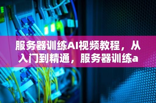 服务器训练AI视频教程，从入门到精通，服务器训练ai视频教程下载