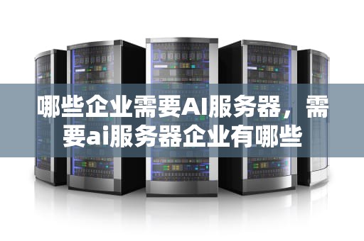 哪些企业需要AI服务器，需要ai服务器企业有哪些