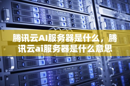 腾讯云AI服务器是什么，腾讯云ai服务器是什么意思