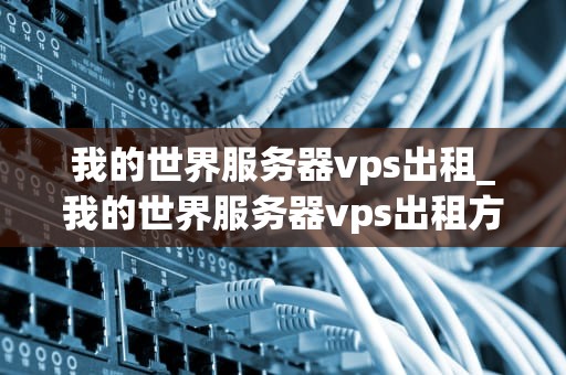 我的世界服务器vps出租_我的世界服务器vps出租方案_我的世界服务器VPS出租：打造您的专属游戏世界