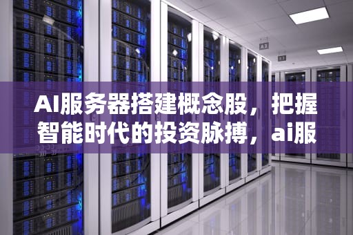 AI服务器搭建概念股，把握智能时代的投资脉搏，ai服务器是什么架构