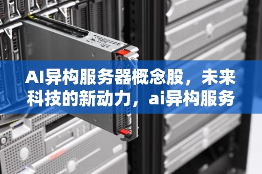 AI异构服务器概念股，未来科技的新动力，ai异构服务器概念股票