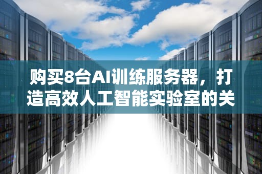 购买8台AI训练服务器，打造高效人工智能实验室的关键步骤，购买8台ai训练服务器多少钱