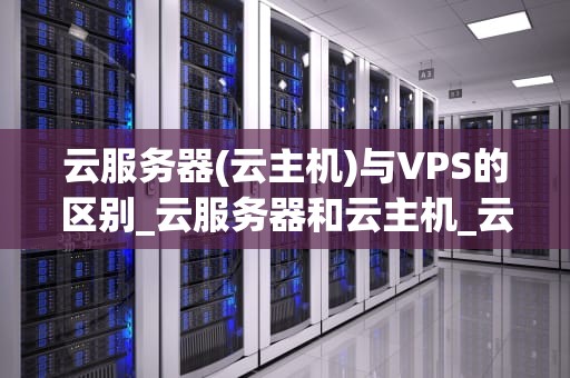 云服务器(云主机)与VPS的区别_云服务器和云主机_云服务器与VPS的区别