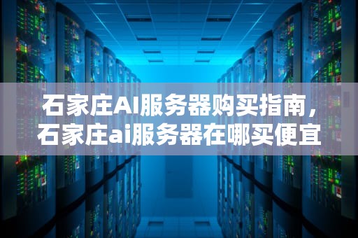 石家庄AI服务器购买指南，石家庄ai服务器在哪买便宜