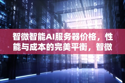 智微智能AI服务器价格，性能与成本的完美平衡，智微智能ai服务器价格表