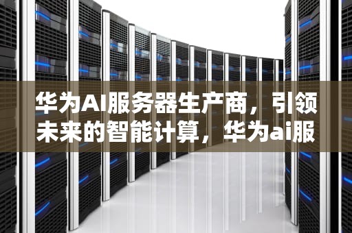 华为AI服务器生产商，引领未来的智能计算，华为ai服务器生产商有哪些