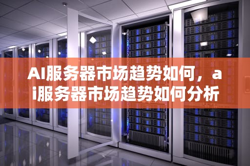 AI服务器市场趋势如何，ai服务器市场趋势如何分析