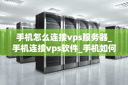 手机怎么连接vps服务器_手机连接vps软件_手机如何连接VPS服务器