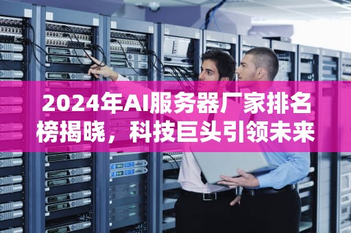 2024年AI服务器厂家排名榜揭晓，科技巨头引领未来，ai服务器厂家排名榜最新