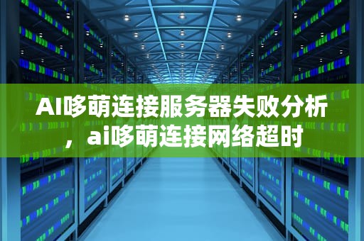 AI哆萌连接服务器失败分析，ai哆萌连接网络超时