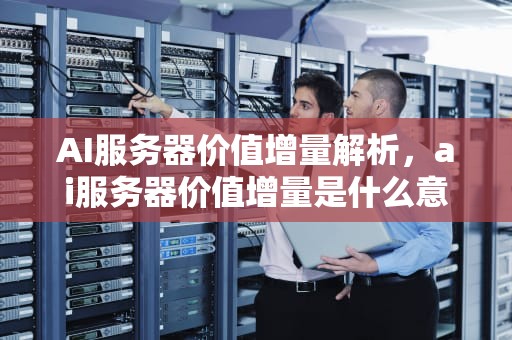 AI服务器价值增量解析，ai服务器价值增量是什么意思