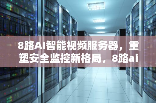 8路AI智能视频服务器，重塑安全监控新格局，8路ai智能视频服务器怎么用