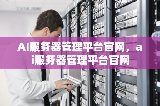AI服务器管理平台官网，ai服务器管理平台官网