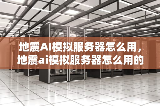 地震AI模拟服务器怎么用，地震ai模拟服务器怎么用的