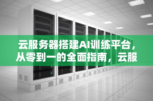 云服务器搭建AI训练平台，从零到一的全面指南，云服务器搭建ai训练平台