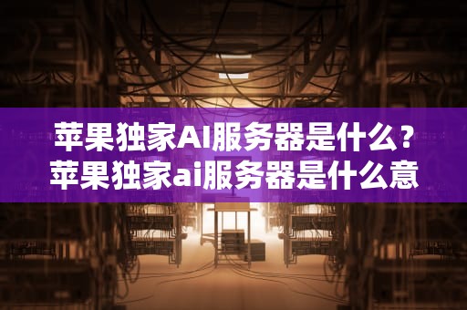 苹果独家AI服务器是什么？苹果独家ai服务器是什么意思